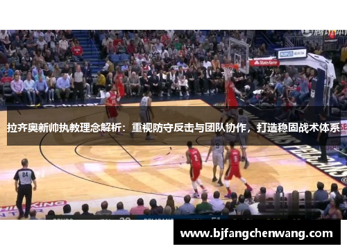 拉齐奥新帅执教理念解析：重视防守反击与团队协作，打造稳固战术体系