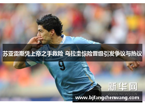 苏亚雷斯凭上帝之手救险 乌拉圭惊险晋级引发争议与热议