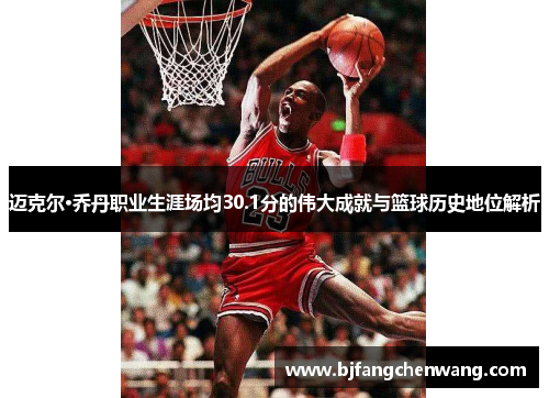 迈克尔·乔丹职业生涯场均30.1分的伟大成就与篮球历史地位解析
