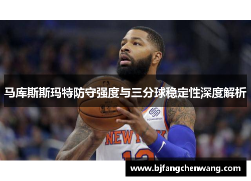 马库斯斯玛特防守强度与三分球稳定性深度解析