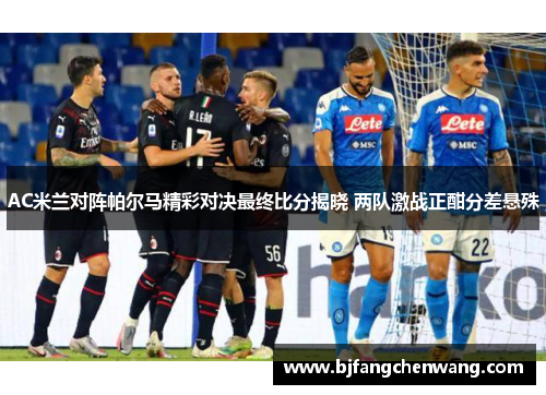 AC米兰对阵帕尔马精彩对决最终比分揭晓 两队激战正酣分差悬殊
