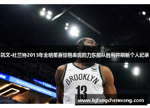 凯文·杜兰特2013年全明星赛惊艳表现助力东部队胜利并刷新个人纪录