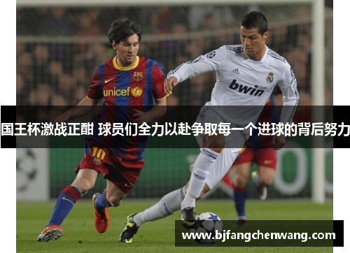 国王杯激战正酣 球员们全力以赴争取每一个进球的背后努力
