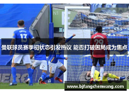 曼联球员赛季初状态引发热议 能否打破困局成为焦点
