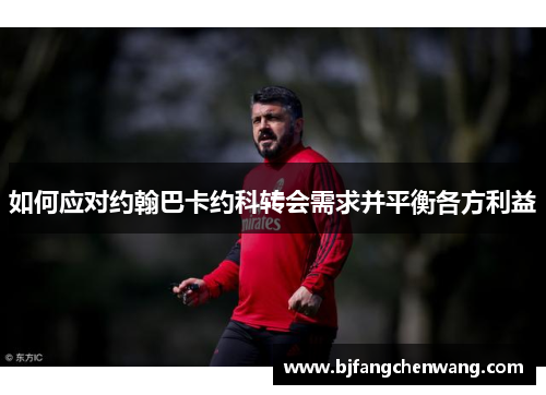 如何应对约翰巴卡约科转会需求并平衡各方利益