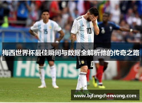 梅西世界杯最佳瞬间与数据全解析他的传奇之路