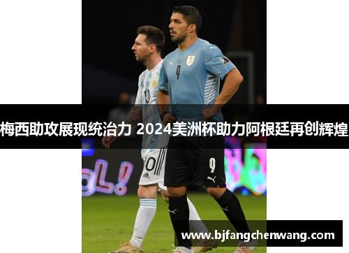 梅西助攻展现统治力 2024美洲杯助力阿根廷再创辉煌