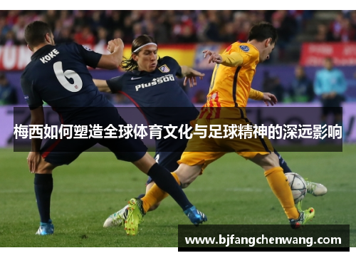梅西如何塑造全球体育文化与足球精神的深远影响