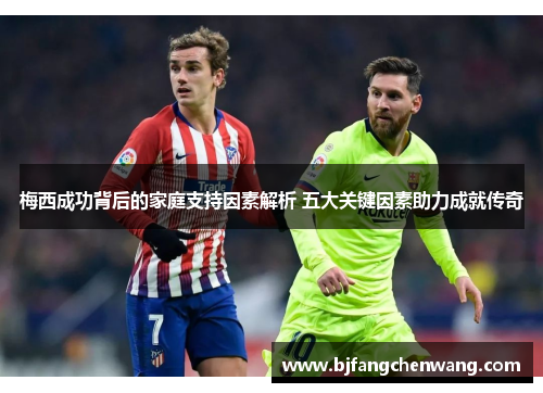 梅西成功背后的家庭支持因素解析 五大关键因素助力成就传奇