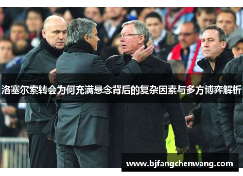 洛塞尔索转会为何充满悬念背后的复杂因素与多方博弈解析