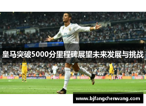 皇马突破5000分里程碑展望未来发展与挑战
