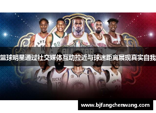 篮球明星通过社交媒体互动拉近与球迷距离展现真实自我