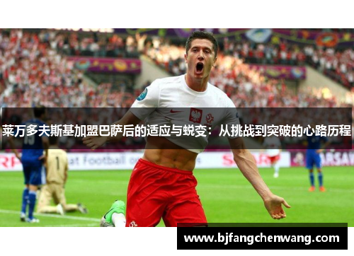 莱万多夫斯基加盟巴萨后的适应与蜕变：从挑战到突破的心路历程