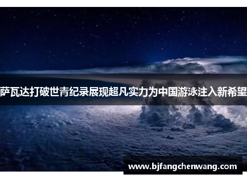 萨瓦达打破世青纪录展现超凡实力为中国游泳注入新希望