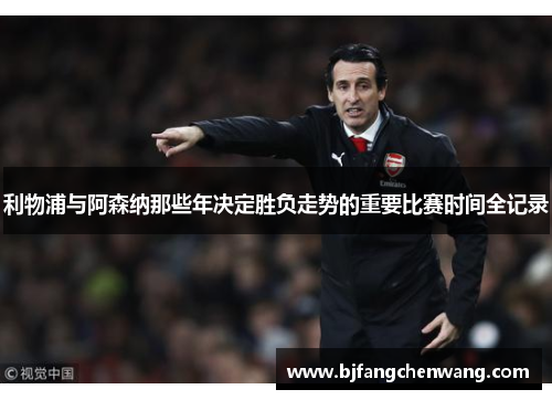 利物浦与阿森纳那些年决定胜负走势的重要比赛时间全记录