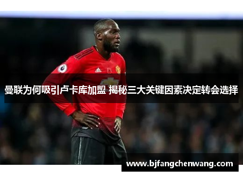 曼联为何吸引卢卡库加盟 揭秘三大关键因素决定转会选择