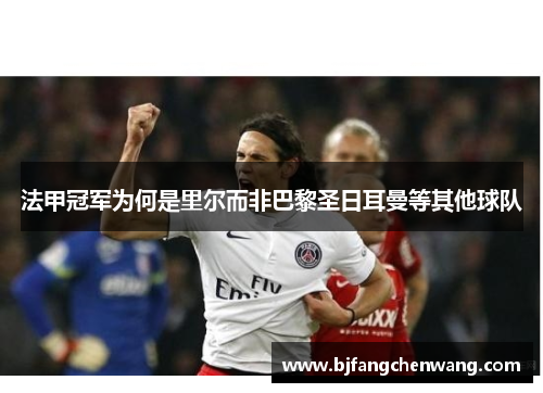 法甲冠军为何是里尔而非巴黎圣日耳曼等其他球队 法甲冠军为何是里尔而非巴黎圣日耳曼等其他球队