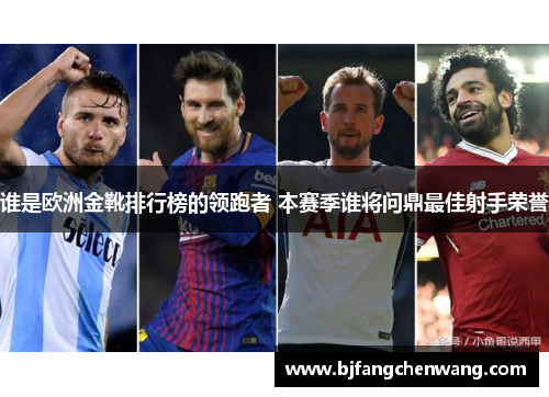 谁是欧洲金靴排行榜的领跑者 本赛季谁将问鼎最佳射手荣誉
