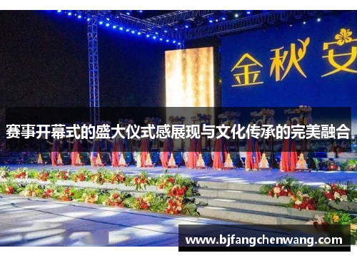 赛事开幕式的盛大仪式感展现与文化传承的完美融合
