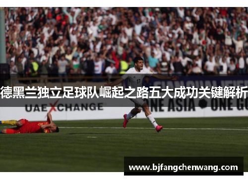 德黑兰独立足球队崛起之路五大成功关键解析