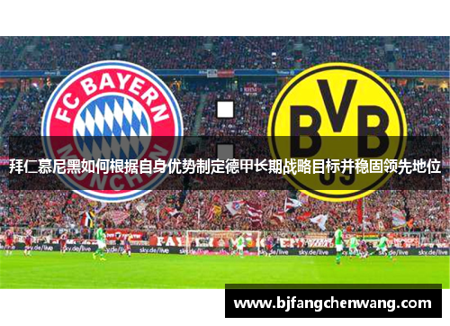 拜仁慕尼黑如何根据自身优势制定德甲长期战略目标并稳固领先地位