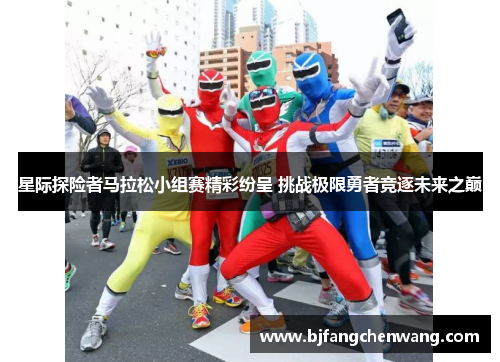 星际探险者马拉松小组赛精彩纷呈 挑战极限勇者竞逐未来之巅