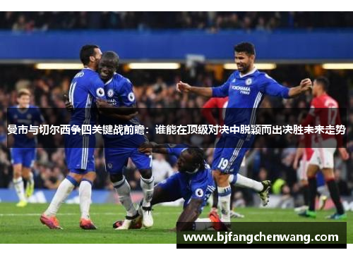 曼市与切尔西争四关键战前瞻：谁能在顶级对决中脱颖而出决胜未来走势