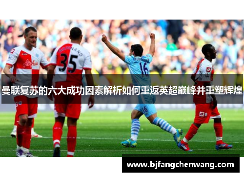 曼联复苏的六大成功因素解析如何重返英超巅峰并重塑辉煌 曼联复苏的六大成功因素解析如何重返英超巅峰并重塑辉煌