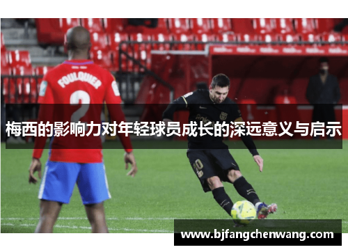 梅西的影响力对年轻球员成长的深远意义与启示 梅西的影响力对年轻球员成长的深远意义与启示