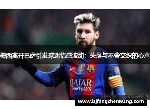 梅西离开巴萨引发球迷情感波动:失落与不舍交织的心声 梅西离开巴萨引发球迷情感波动:失落与不舍交织的心声
